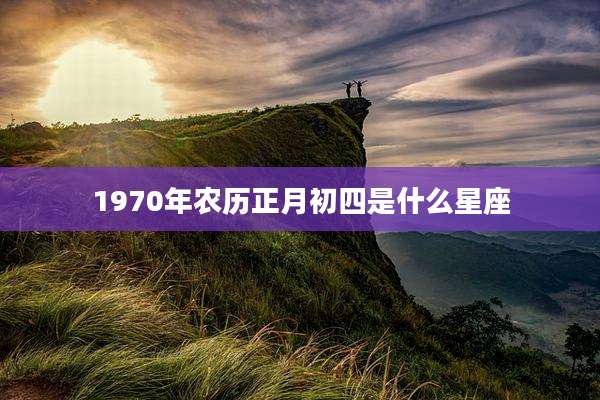 1970年农历正月初四是什么星座