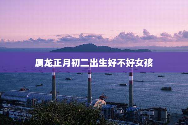 属龙正月初二出生好不好女孩