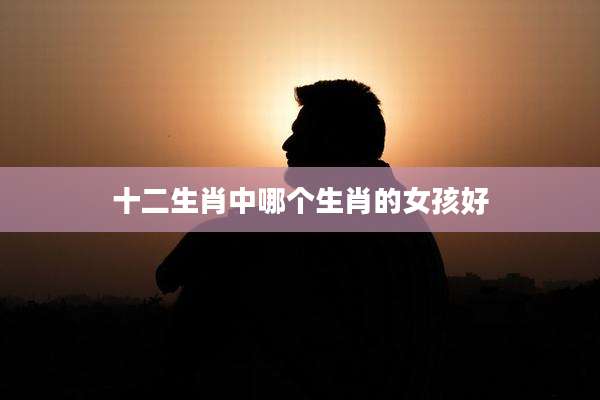 十二生肖中哪个生肖的女孩好