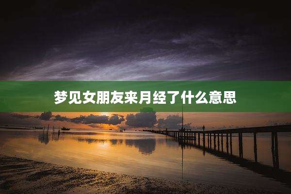 梦见女朋友来月经了什么意思