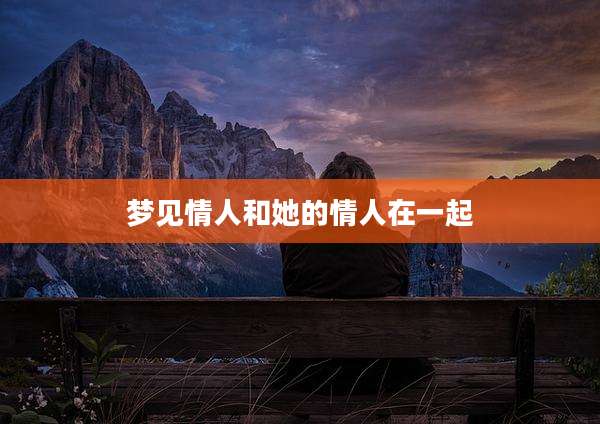 梦见情人和她的情人在一起