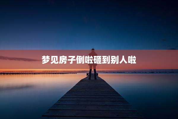 梦见房子倒啦砸到别人啦