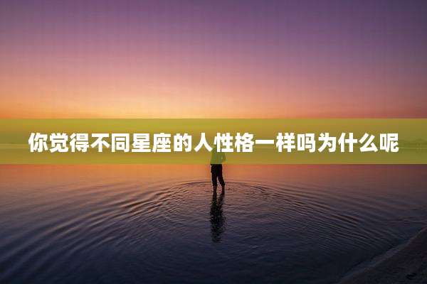 你觉得不同星座的人性格一样吗为什么呢