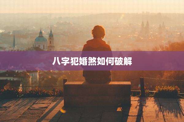 八字犯婚煞如何破解