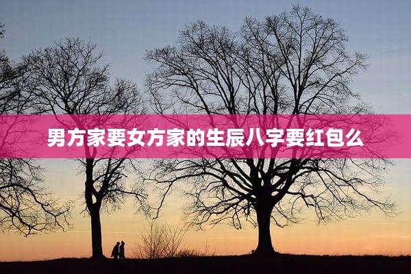 男方家要女方家的生辰八字要红包么