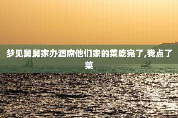 梦见舅舅家办酒席他们家的菜吃完了,我点了菜