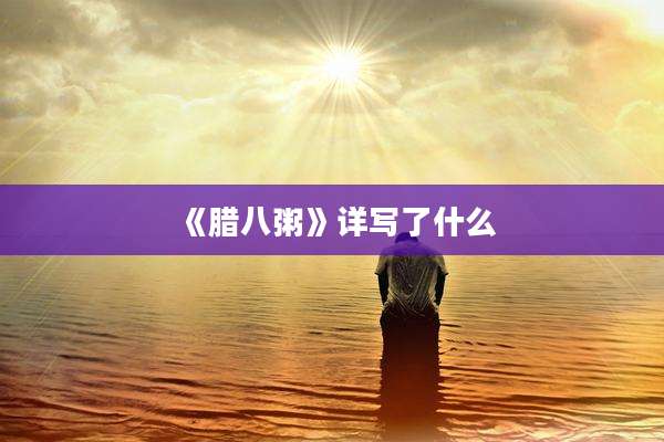 《腊八粥》详写了什么