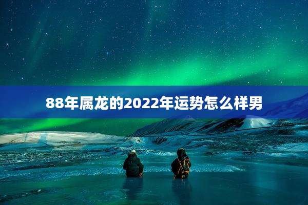 88年属龙的2022年运势怎么样男