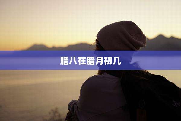 腊八在腊月初几