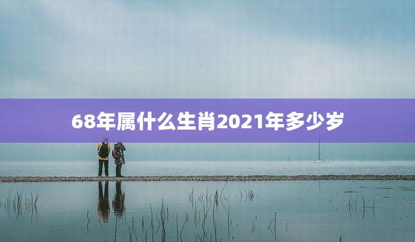 68年属什么生肖2021年多少岁