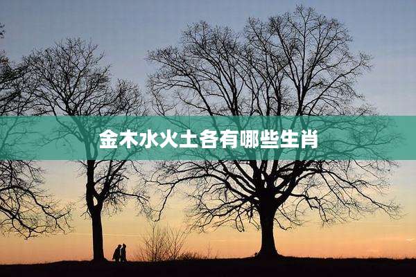 金木水火土各有哪些生肖