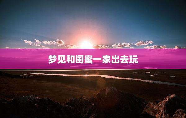 梦见和闺蜜一家出去玩