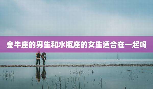 金牛座的男生和水瓶座的女生适合在一起吗