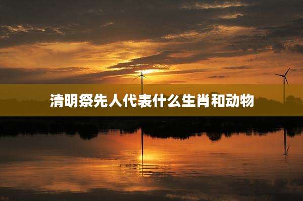 清明祭先人代表什么生肖和动物