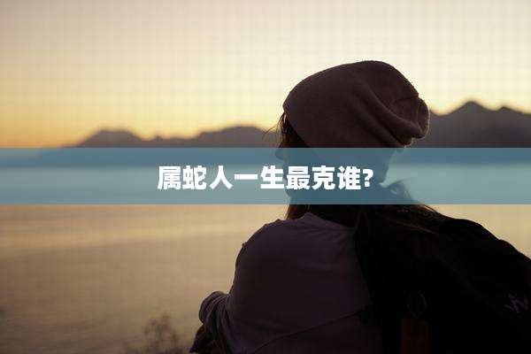 属蛇人一生最克谁?