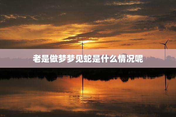 老是做梦梦见蛇是什么情况呢