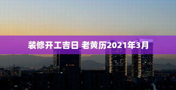 装修开工吉日 老黄历2021年3月