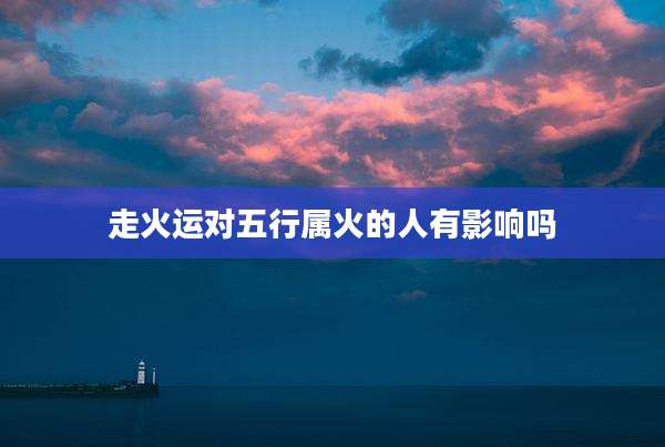 走火运对五行属火的人有影响吗