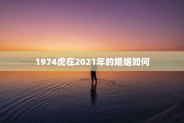 1974虎在2021年的婚姻如何