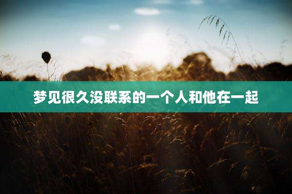 梦见很久没联系的一个人和他在一起