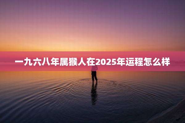一九六八年属猴人在2025年运程怎么样