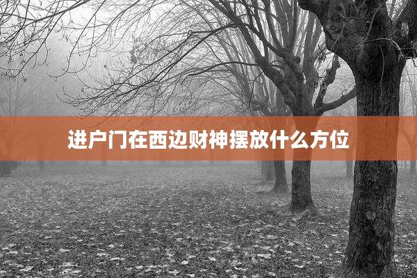 进户门在西边财神摆放什么方位