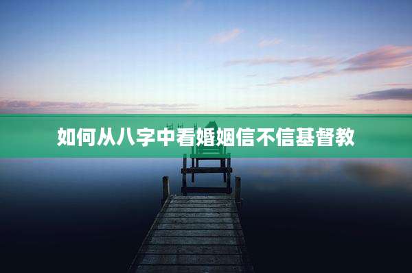 如何从八字中看婚姻信不信基督教