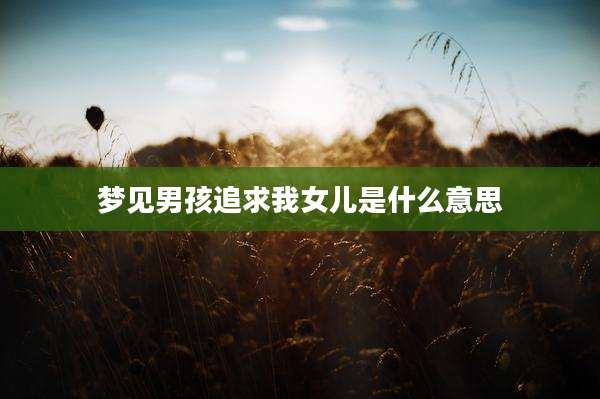 梦见男孩追求我女儿是什么意思