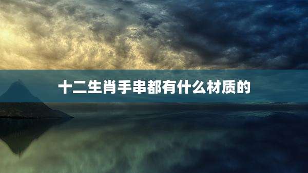 十二生肖手串都有什么材质的
