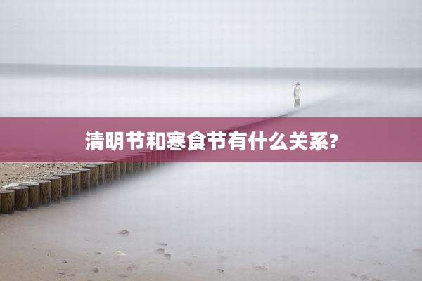 清明节和寒食节有什么关系?