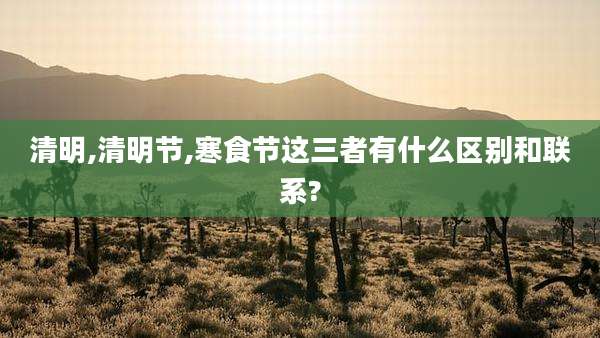 清明,清明节,寒食节这三者有什么区别和联系?
