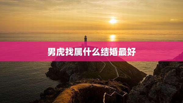 男虎找属什么结婚最好