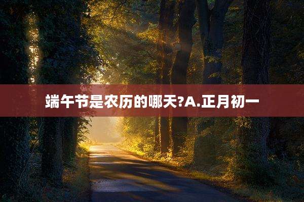 端午节是农历的哪天?A.正月初一