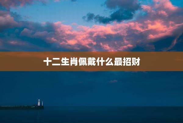 十二生肖佩戴什么最招财