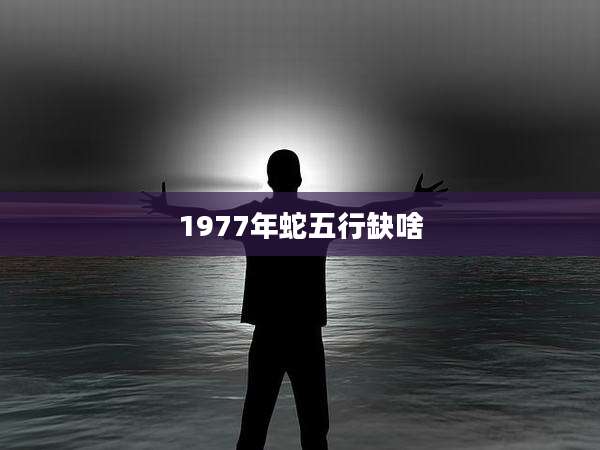 1977年蛇五行缺啥