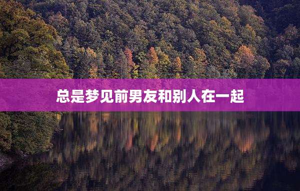 总是梦见前男友和别人在一起