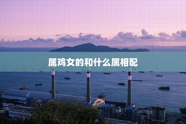 属鸡女的和什么属相配
