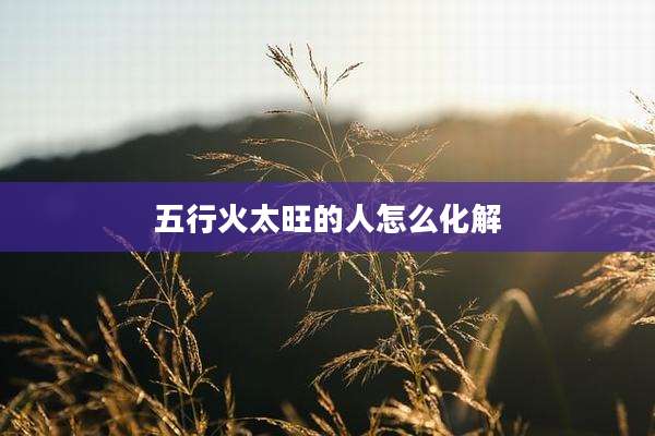 五行火太旺的人怎么化解