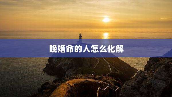 晚婚命的人怎么化解