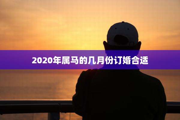 2020年属马的几月份订婚合适