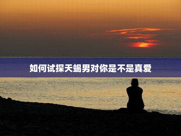 如何试探天蝎男对你是不是真爱