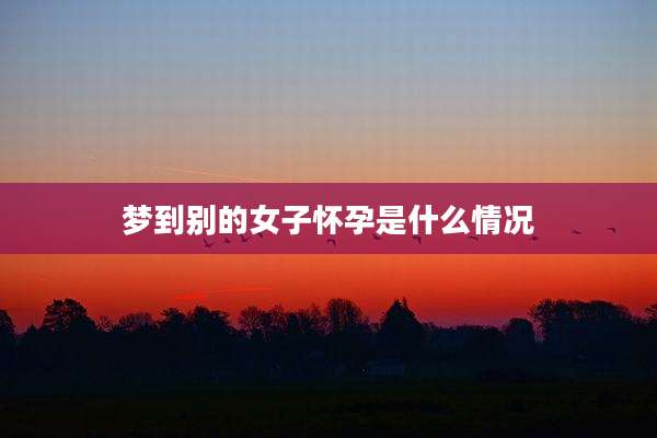 梦到别的女子怀孕是什么情况
