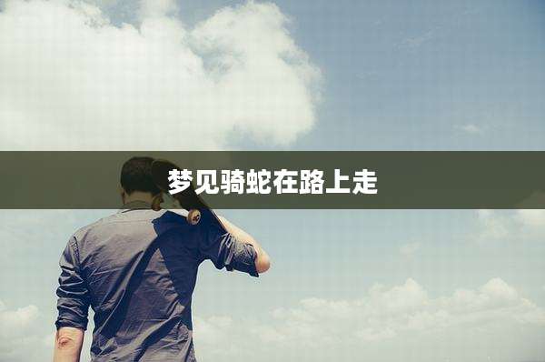 梦见骑蛇在路上走