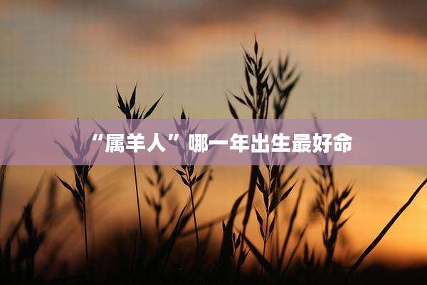 “属羊人”哪一年出生最好命