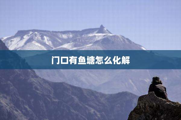 门口有鱼塘怎么化解