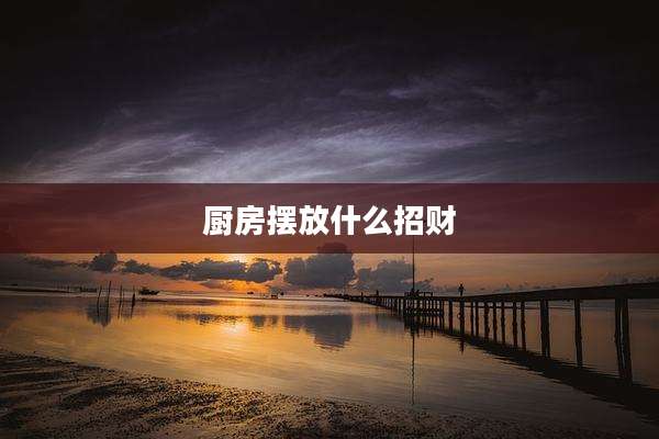 厨房摆放什么招财