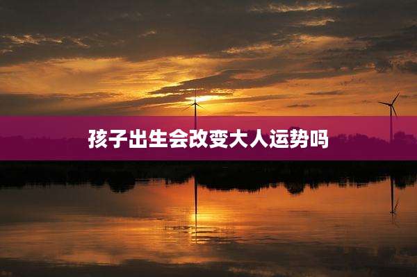 孩子出生会改变大人运势吗