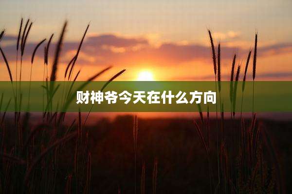 财神爷今天在什么方向
