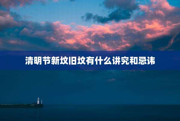 清明节新坟旧坟有什么讲究和忌讳