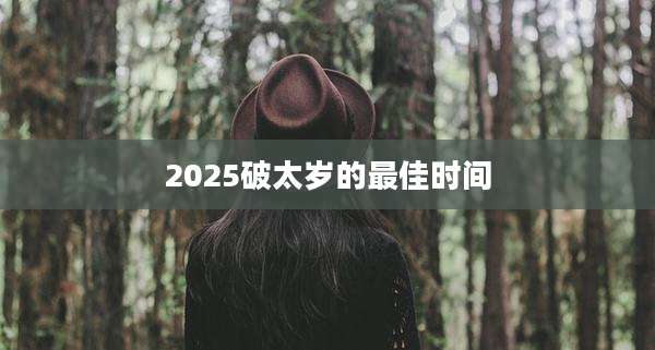 2025破太岁的最佳时间